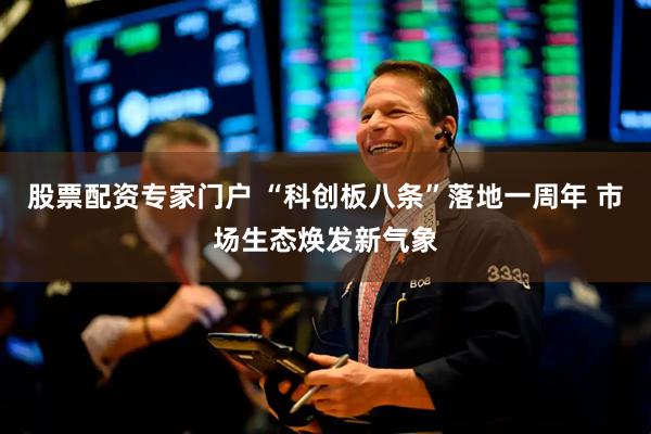股票配资专家门户 “科创板八条”落地一周年 市场生态焕发新气象