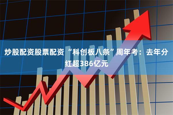 炒股配资股票配资 “科创板八条”周年考：去年分红超386亿元