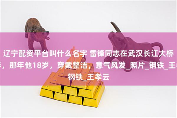 辽宁配资平台叫什么名字 雷锋同志在武汉长江大桥留影，那年他18岁，穿戴整洁，意气风发_照片_钢铁_王孝云