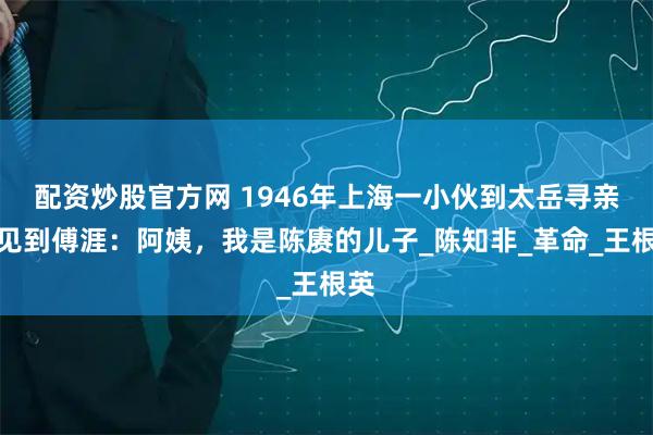 配资炒股官方网 1946年上海一小伙到太岳寻亲，见到傅涯：阿姨，我是陈赓的儿子_陈知非_革命_王根英