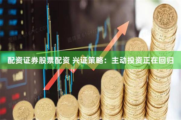 配资证券股票配资 兴证策略：主动投资正在回归