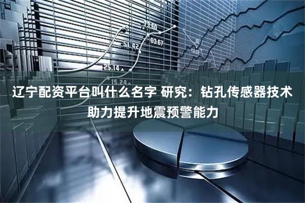 辽宁配资平台叫什么名字 研究：钻孔传感器技术助力提升地震预警能力