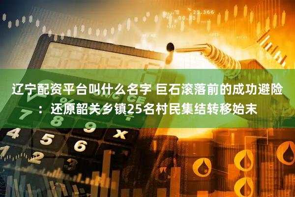 辽宁配资平台叫什么名字 巨石滚落前的成功避险：还原韶关乡镇25名村民集结转移始末