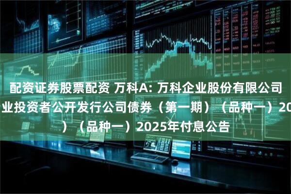 配资证券股票配资 万科A: 万科企业股份有限公司2023年面向专业投资者公开发行公司债券（第一期）（品种一）2025年付息公告
