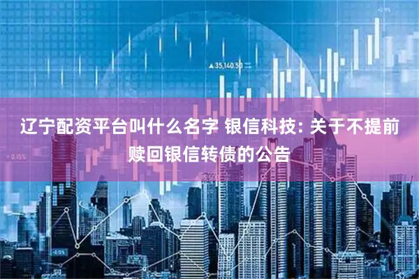 辽宁配资平台叫什么名字 银信科技: 关于不提前赎回银信转债的公告