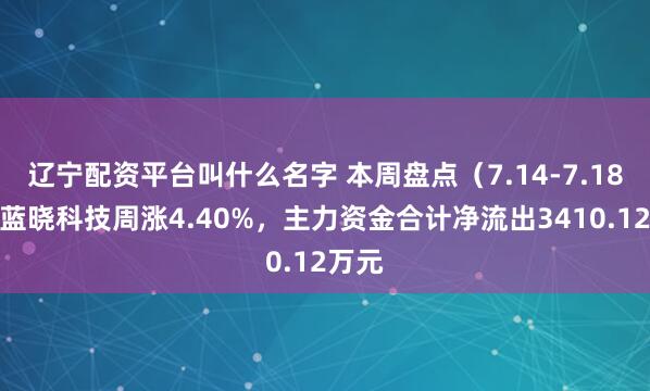 辽宁配资平台叫什么名字 本周盘点（7.14-7.18）：蓝晓科技周涨4.40%，主力资金合计净流出3410.12万元