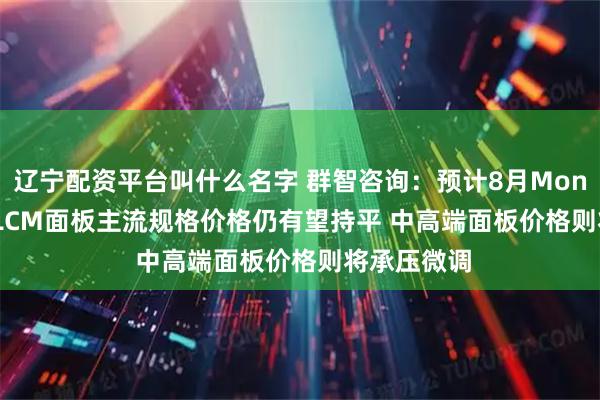 辽宁配资平台叫什么名字 群智咨询：预计8月Monitor OC及LCM面板主流规格价格仍有望持平 中高端面板价格则将承压微调