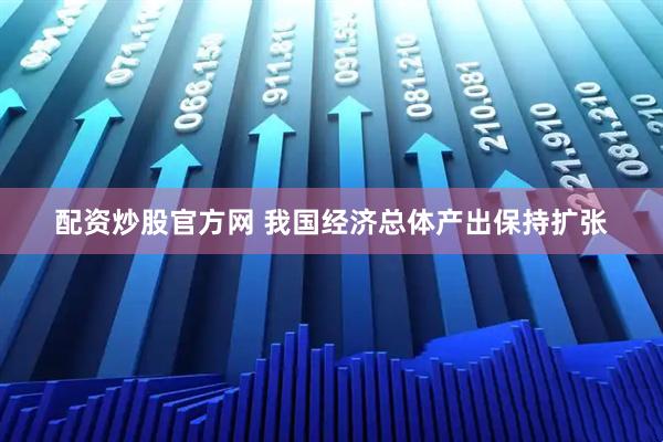 配资炒股官方网 我国经济总体产出保持扩张