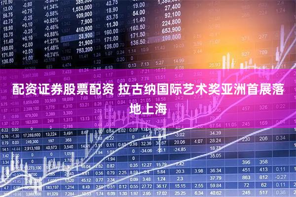配资证券股票配资 拉古纳国际艺术奖亚洲首展落地上海