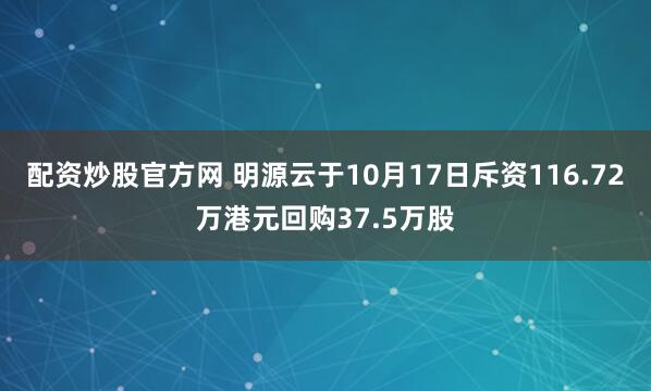 配资炒股官方网 明源云于10月17日斥资116.72万港元回购37.5万股
