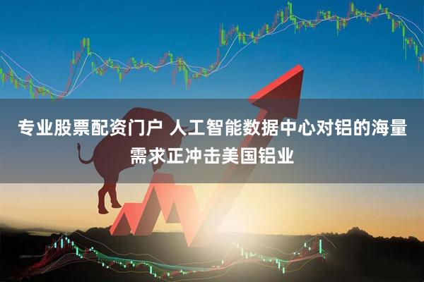 专业股票配资门户 人工智能数据中心对铝的海量需求正冲击美国铝业