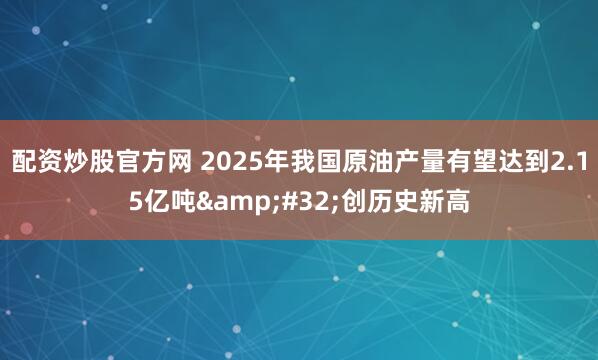 配资炒股官方网 2025年我国原油产量有望达到2.15亿吨 创历史新高