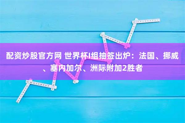 配资炒股官方网 世界杯I组抽签出炉：法国、挪威、塞内加尔、洲际附加2胜者