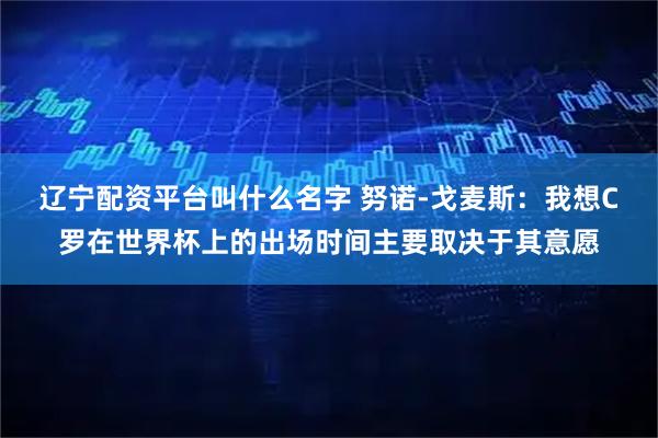 辽宁配资平台叫什么名字 努诺-戈麦斯：我想C罗在世界杯上的出场时间主要取决于其意愿